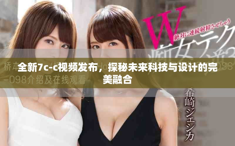 全新7c-c視頻發(fā)布，探秘未來科技與設(shè)計的完美融合