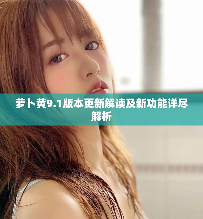 蘿卜黃9.1版本更新解讀及新功能詳盡解析