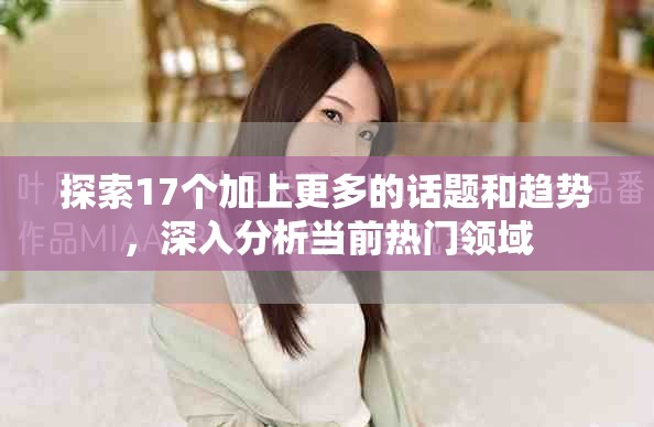 探索17個(gè)加上更多的話題和趨勢(shì)，深入分析當(dāng)前熱門領(lǐng)域