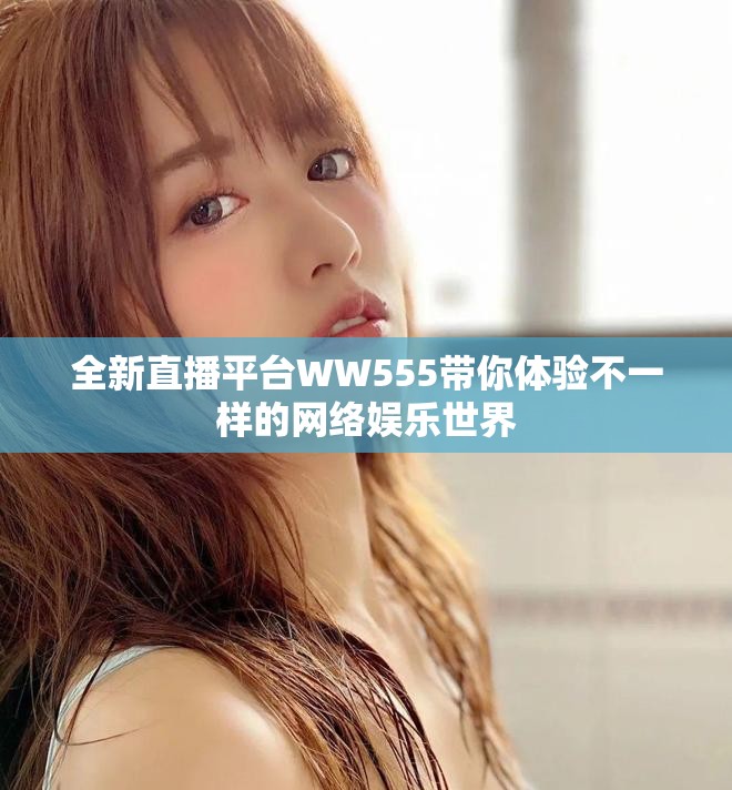全新直播平臺(tái)WW555帶你體驗(yàn)不一樣的網(wǎng)絡(luò)娛樂(lè)世界