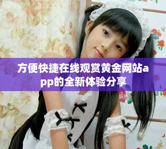 方便快捷在線觀賞黃金網(wǎng)站app的全新體驗(yàn)分享