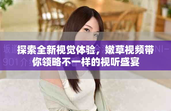 探索全新視覺體驗，嫩草視頻帶你領(lǐng)略不一樣的視聽盛宴
