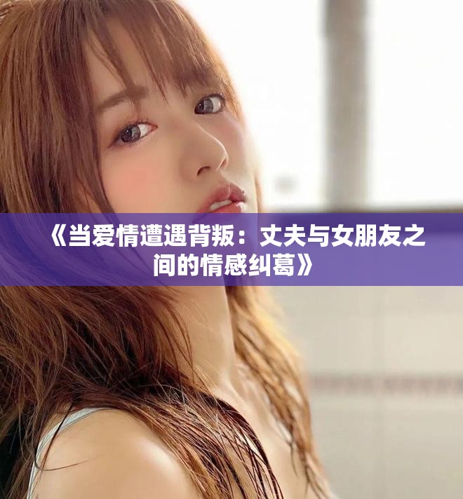 《當愛情遭遇背叛：丈夫與女朋友之間的情感糾葛》