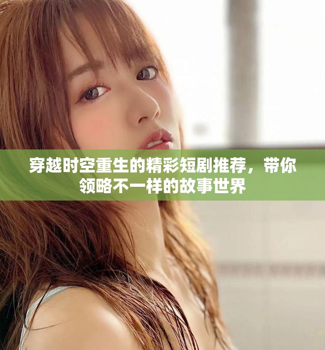 穿越時(shí)空重生的精彩短劇推薦，帶你領(lǐng)略不一樣的故事世界