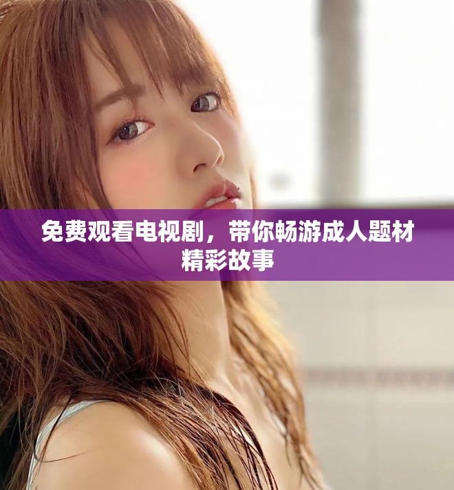 免費(fèi)觀看電視劇，帶你暢游成人題材精彩故事
