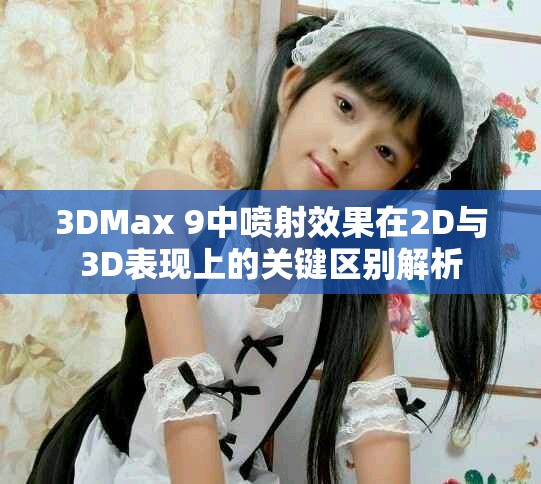 3DMax 9中噴射效果在2D與3D表現(xiàn)上的關(guān)鍵區(qū)別解析