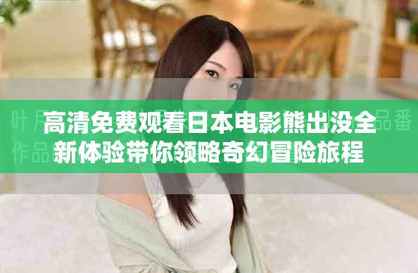 高清免費(fèi)觀看日本電影熊出沒全新體驗(yàn)帶你領(lǐng)略奇幻冒險(xiǎn)旅程