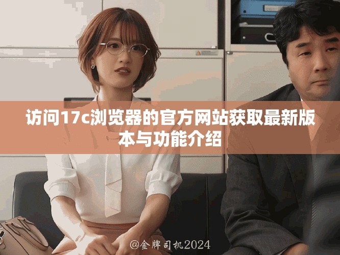 訪問17c瀏覽器的官方網(wǎng)站獲取最新版本與功能介紹