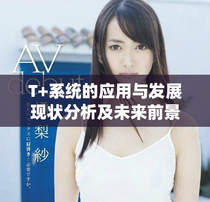 T+系統(tǒng)的應用與發(fā)展現(xiàn)狀分析及未來前景展望