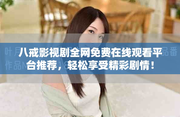 八戒影視劇全網(wǎng)免費(fèi)在線觀看平臺(tái)推薦，輕松享受精彩劇情！