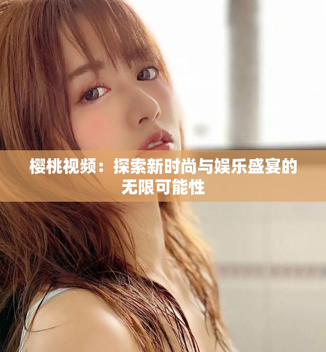 櫻桃視頻：探索新時尚與娛樂盛宴的無限可能性
