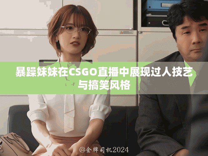 暴躁妹妹在CSGO直播中展現(xiàn)過人技藝與搞笑風格