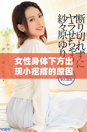 女性身體下方出現(xiàn)小疙瘩的原因及相關(guān)注意事項分析