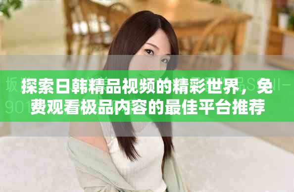 探索日韓精品視頻的精彩世界，免費觀看極品內(nèi)容的最佳平臺推薦