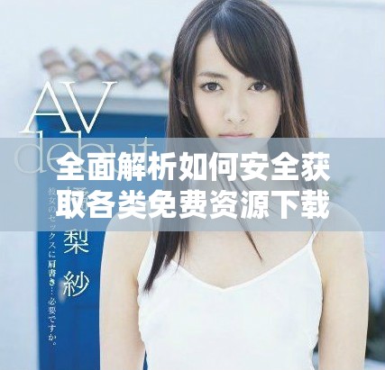 全面解析如何安全獲取各類免費資源下載網(wǎng)站