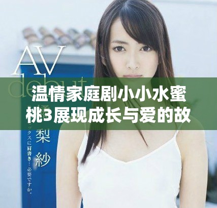 溫情家庭劇小小水蜜桃3展現(xiàn)成長與愛的故事