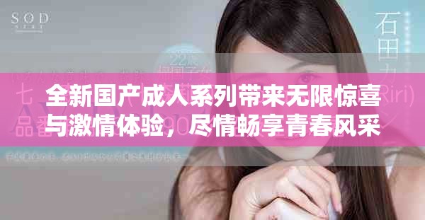 全新國(guó)產(chǎn)成人系列帶來無限驚喜與激情體驗(yàn)，盡情暢享青春風(fēng)采