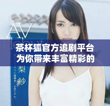 茶杯狐官方追劇平臺(tái)為你帶來(lái)豐富精彩的影視內(nèi)容推薦與分享