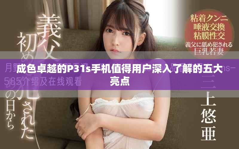 成色卓越的P31s手機值得用戶深入了解的五大亮點