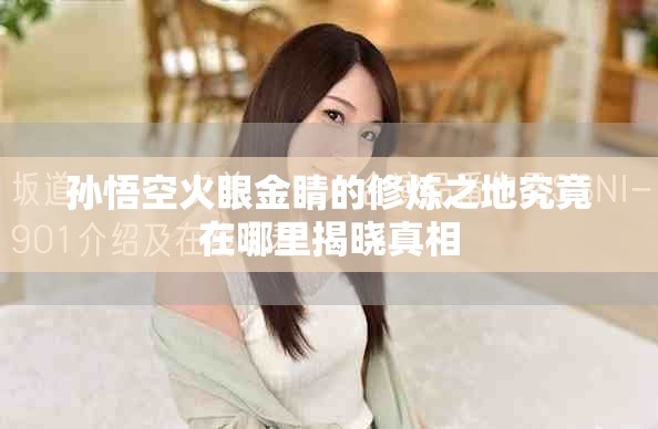 孫悟空火眼金睛的修煉之地究竟在哪里揭曉真相