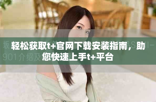 輕松獲取t+官網(wǎng)下載安裝指南，助您快速上手t+平臺(tái)