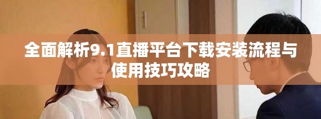 全面解析9.1直播平臺(tái)下載安裝流程與使用技巧攻略