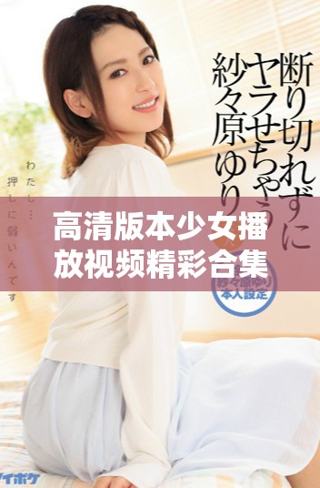 高清版本少女播放視頻精彩合集帶你領略青春魅力與活力