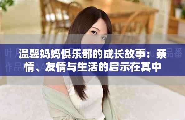 溫馨媽媽俱樂(lè)部的成長(zhǎng)故事：親情、友情與生活的啟示在其中