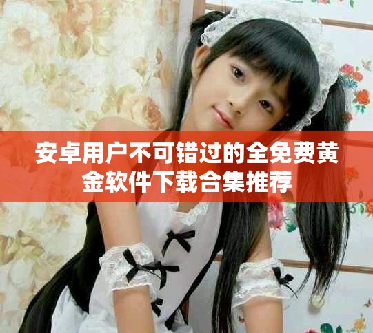 安卓用戶(hù)不可錯(cuò)過(guò)的全免費(fèi)黃金軟件下載合集推薦