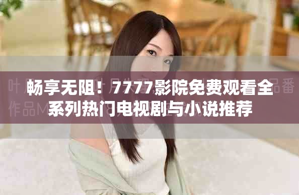 暢享無阻！7777影院免費(fèi)觀看全系列熱門電視劇與小說推薦