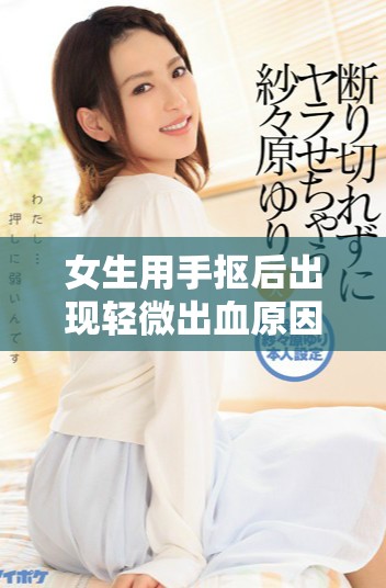 女生用手摳后出現(xiàn)輕微出血原因剖析與處理建議