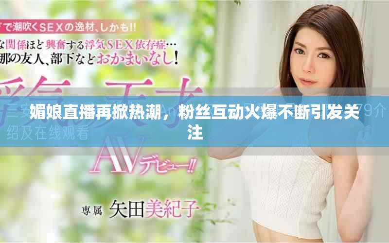 媚娘直播再掀熱潮，粉絲互動火爆不斷引發(fā)關(guān)注