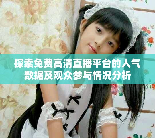 探索免費高清直播平臺的人氣數(shù)據(jù)及觀眾參與情況分析