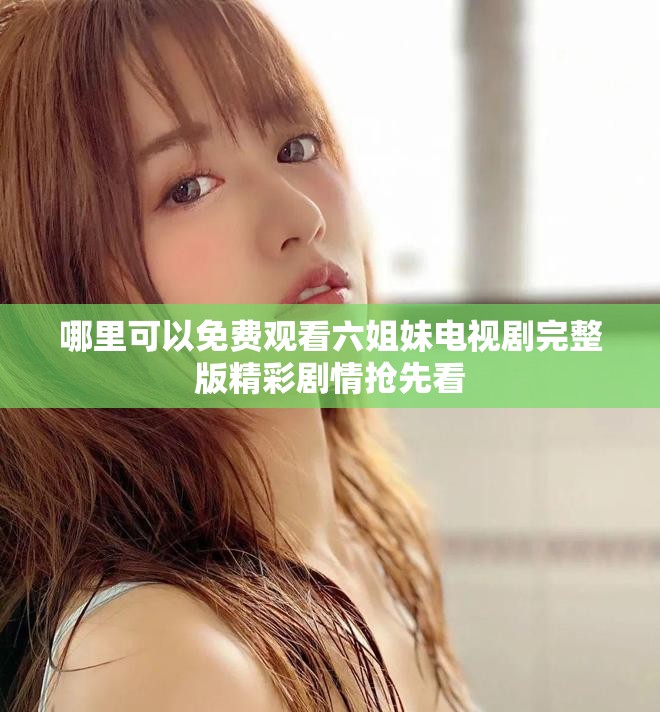 哪里可以免費觀看六姐妹電視劇完整版精彩劇情搶先看