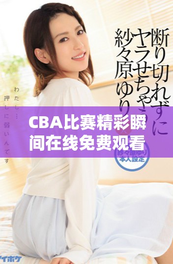 CBA比賽精彩瞬間在線免費(fèi)觀看，盡享籃球盛宴