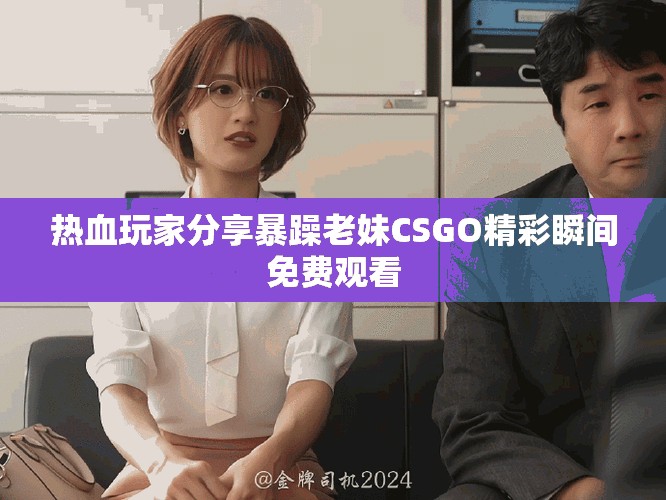 熱血玩家分享暴躁老妹CSGO精彩瞬間免費觀看