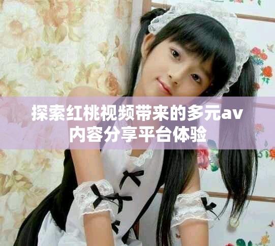 探索紅桃視頻帶來的多元av內(nèi)容分享平臺體驗