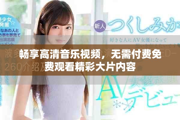 暢享高清音樂視頻，無需付費免費觀看精彩大片內(nèi)容