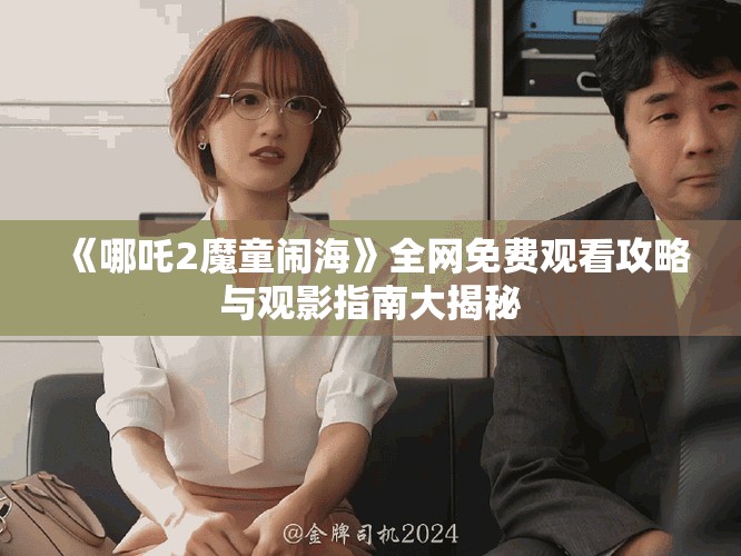 《哪吒2魔童鬧?！啡W(wǎng)免費觀看攻略與觀影指南大揭秘