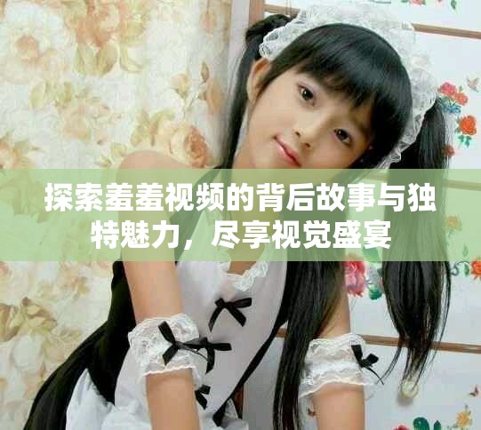探索羞羞視頻的背后故事與獨特魅力，盡享視覺盛宴