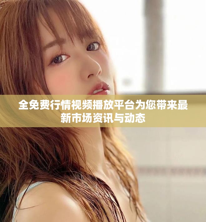 全免費(fèi)行情視頻播放平臺(tái)為您帶來最新市場(chǎng)資訊與動(dòng)態(tài)