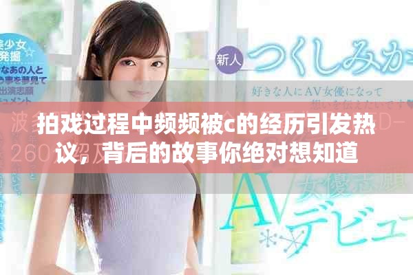 拍戲過程中頻頻被c的經(jīng)歷引發(fā)熱議，背后的故事你絕對(duì)想知道
