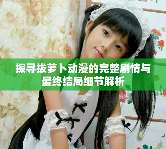探尋拔蘿卜動(dòng)漫的完整劇情與最終結(jié)局細(xì)節(jié)解析