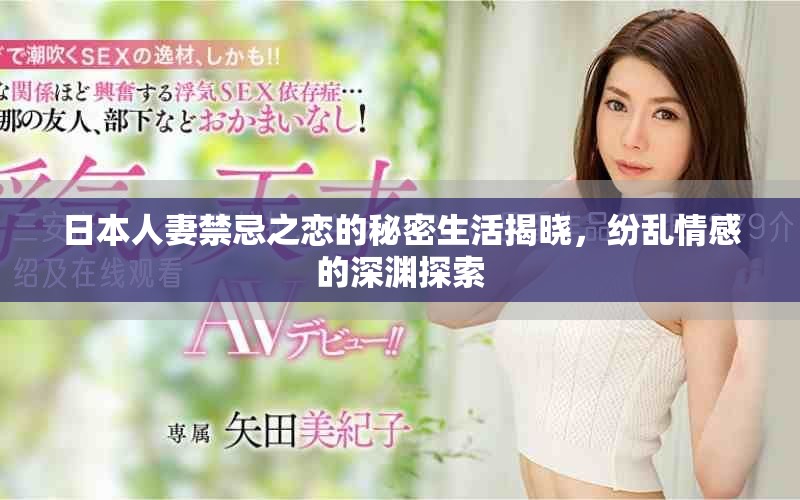 日本人妻禁忌之戀的秘密生活揭曉，紛亂情感的深淵探索