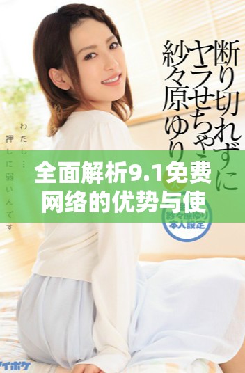 全面解析9.1免費網(wǎng)絡(luò)的優(yōu)勢與使用體驗探討