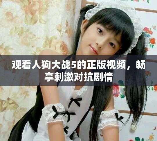 觀看人狗大戰(zhàn)5的正版視頻，暢享刺激對抗劇情