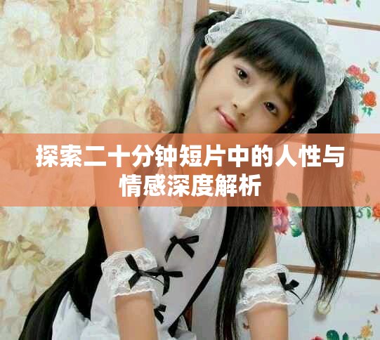 探索二十分鐘短片中的人性與情感深度解析