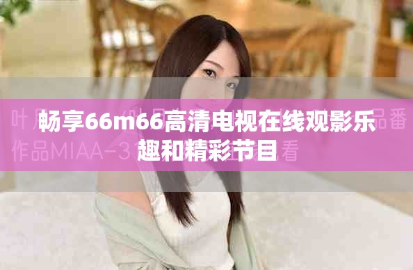 暢享66m66高清電視在線觀影樂趣和精彩節(jié)目