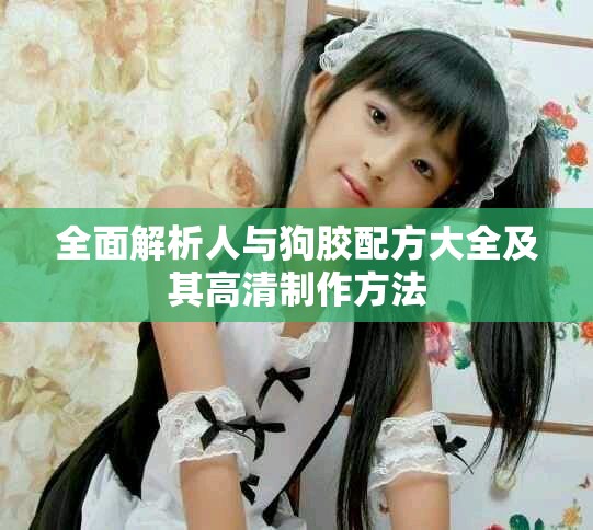 全面解析人與狗膠配方大全及其高清制作方法