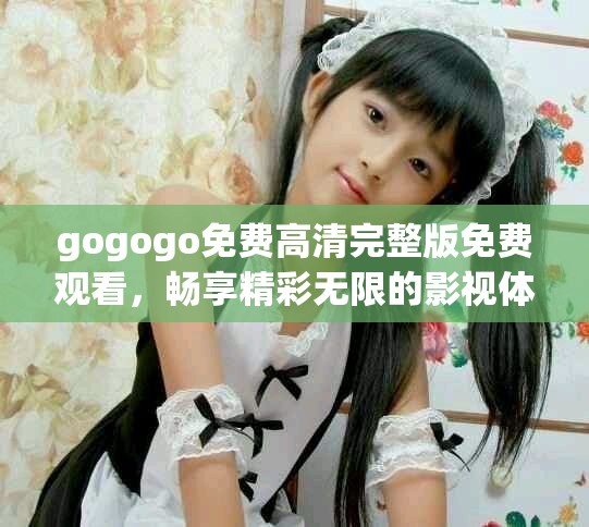 gogogo免費(fèi)高清完整版免費(fèi)觀看，暢享精彩無(wú)限的影視體驗(yàn)